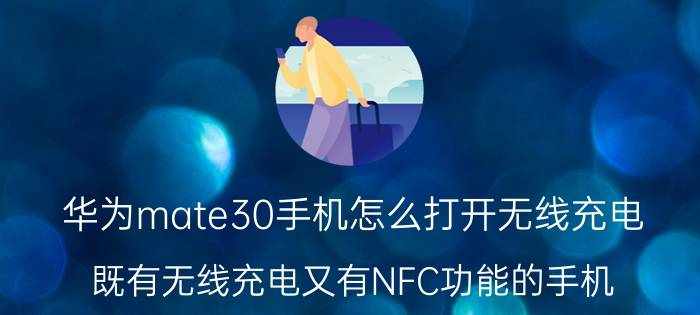 华为mate30手机怎么打开无线充电 既有无线充电又有NFC功能的手机？